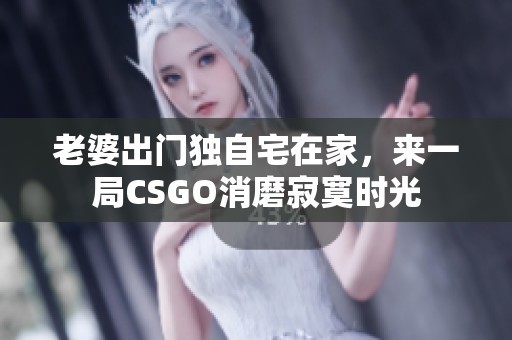 老婆出门独自宅在家，来一局CSGO消磨寂寞时光