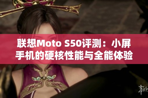 联想Moto S50评测：小屏手机的硬核性能与全能体验揭秘