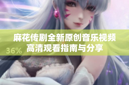 麻花传剧全新原创音乐视频高清观看指南与分享