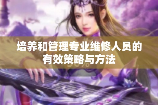 培养和管理专业维修人员的有效策略与方法