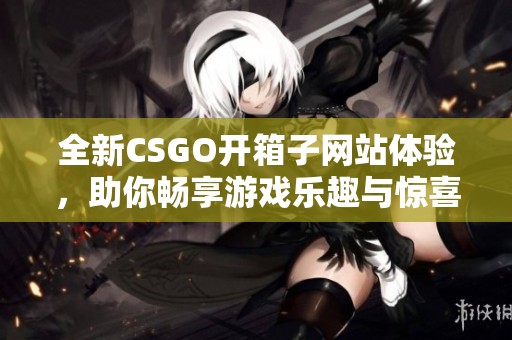 全新CSGO开箱子网站体验，助你畅享游戏乐趣与惊喜