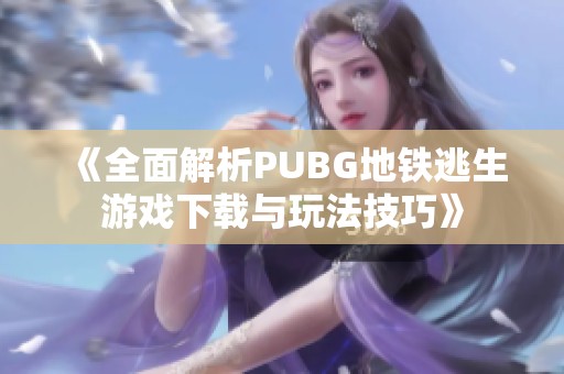 《全面解析PUBG地铁逃生游戏下载与玩法技巧》