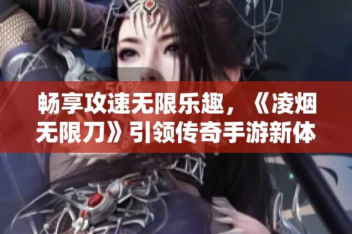 畅享攻速无限乐趣，《凌烟无限刀》引领传奇手游新体验