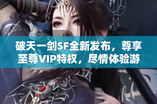 破天一剑SF全新发布，尊享至尊VIP特权，尽情体验游戏魅力