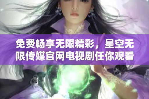 免费畅享无限精彩，星空无限传媒官网电视剧任你观看