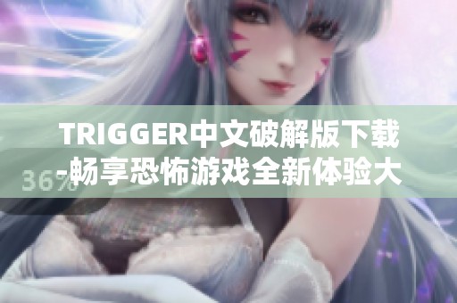 TRIGGER中文破解版下载-畅享恐怖游戏全新体验大揭秘