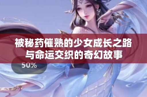 被秘药催熟的少女成长之路与命运交织的奇幻故事