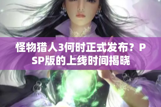 怪物猎人3何时正式发布？PSP版的上线时间揭晓