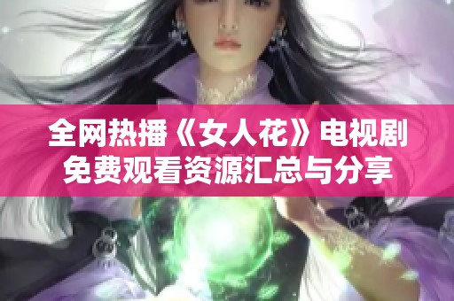 全网热播《女人花》电视剧免费观看资源汇总与分享