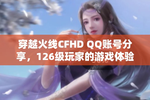 穿越火线CFHD QQ账号分享，126级玩家的游戏体验与心得