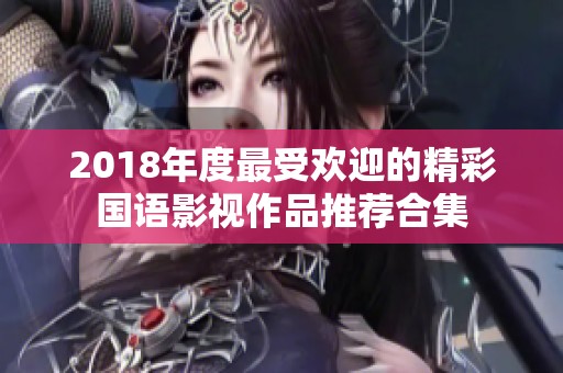 2018年度最受欢迎的精彩国语影视作品推荐合集