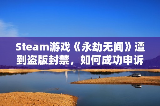 Steam游戏《永劫无间》遭到盗版封禁，如何成功申诉详解