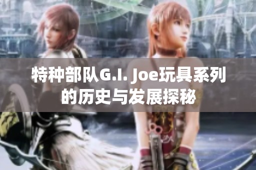 特种部队G.I. Joe玩具系列的历史与发展探秘