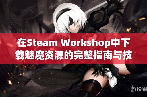 在Steam Workshop中下载魅魔资源的完整指南与技巧