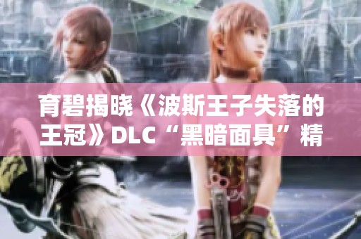 育碧揭晓《波斯王子失落的王冠》DLC“黑暗面具”精彩内容与玩法分析