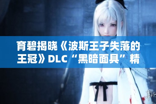 育碧揭晓《波斯王子失落的王冠》DLC“黑暗面具”精彩内容与玩法分析