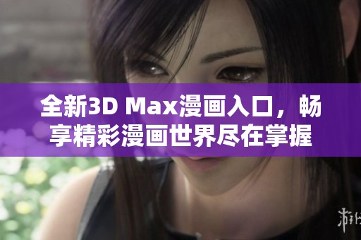 全新3D Max漫画入口，畅享精彩漫画世界尽在掌握