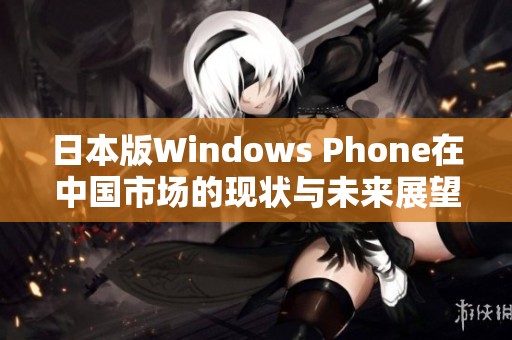 日本版Windows Phone在中国市场的现状与未来展望分析