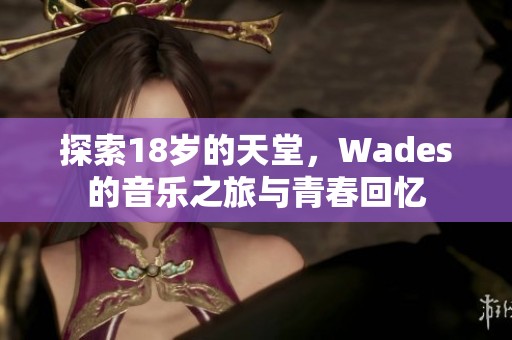 探索18岁的天堂，Wades的音乐之旅与青春回忆