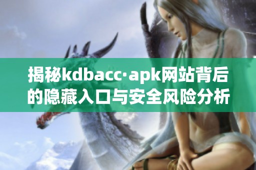 揭秘kdbacc·apk网站背后的隐藏入口与安全风险分析