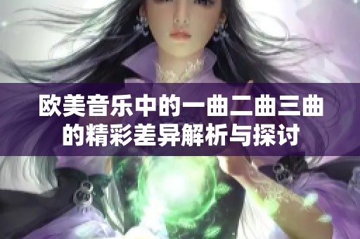 欧美音乐中的一曲二曲三曲的精彩差异解析与探讨