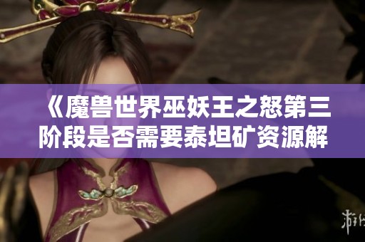 《魔兽世界巫妖王之怒第三阶段是否需要泰坦矿资源解析》