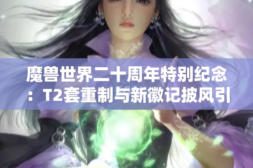 魔兽世界二十周年特别纪念：T2套重制与新徽记披风引发情怀回忆