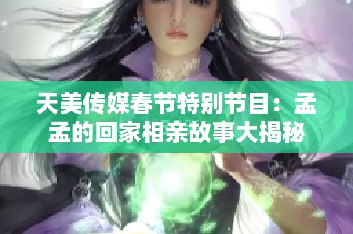 天美传媒春节特别节目：孟孟的回家相亲故事大揭秘