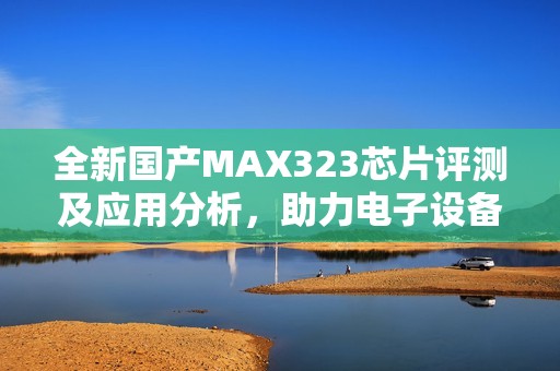 全新国产MAX323芯片评测及应用分析，助力电子设备升级