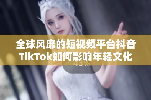 全球风靡的短视频平台抖音TikTok如何影响年轻文化