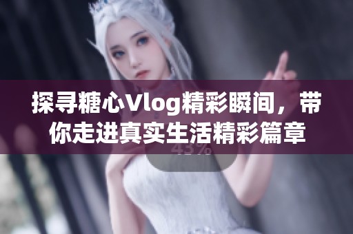 探寻糖心Vlog精彩瞬间，带你走进真实生活精彩篇章