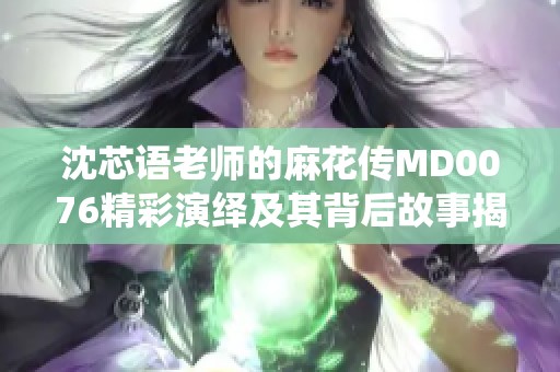 沈芯语老师的麻花传MD0076精彩演绎及其背后故事揭秘