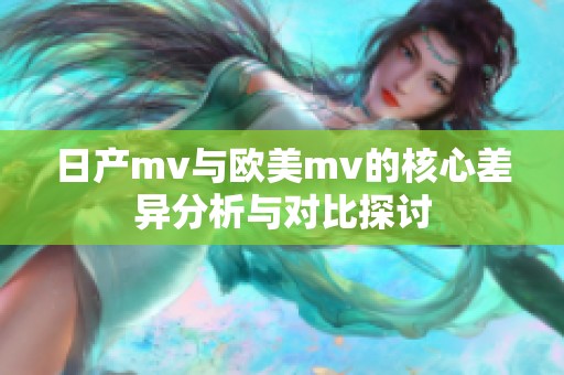 日产mv与欧美mv的核心差异分析与对比探讨