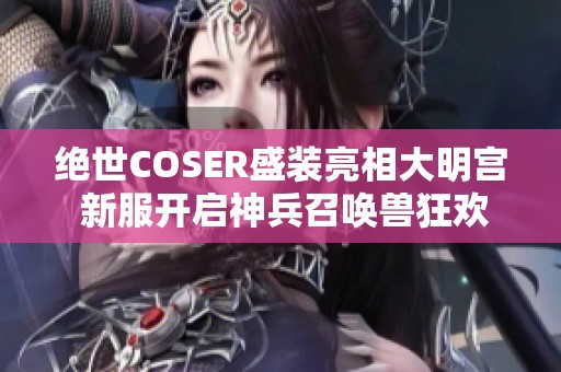 绝世COSER盛装亮相大明宫 新服开启神兵召唤兽狂欢盛典