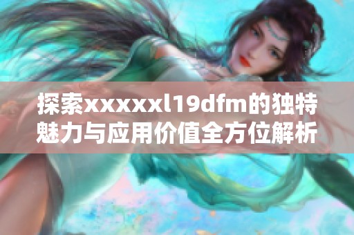 探索xxxxxl19dfm的独特魅力与应用价值全方位解析