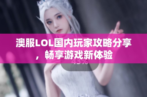 澳服LOL国内玩家攻略分享，畅享游戏新体验