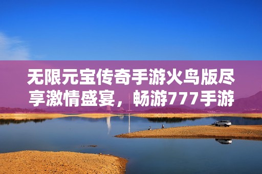 无限元宝传奇手游火鸟版尽享激情盛宴，畅游777手游网