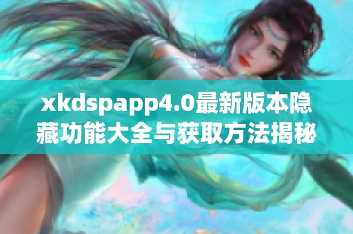 xkdspapp4.0最新版本隐藏功能大全与获取方法揭秘