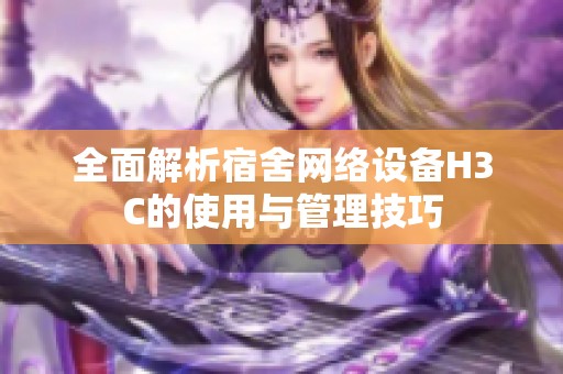 全面解析宿舍网络设备H3C的使用与管理技巧