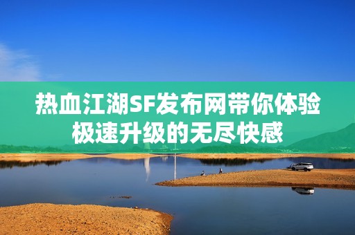 热血江湖SF发布网带你体验极速升级的无尽快感