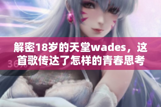 解密18岁的天堂wades，这首歌传达了怎样的青春思考与情感