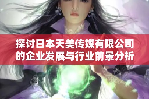 探讨日本天美传媒有限公司的企业发展与行业前景分析