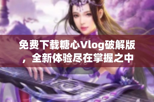 免费下载糖心Vlog破解版，全新体验尽在掌握之中