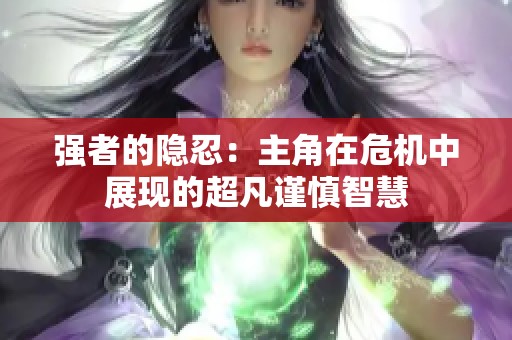 强者的隐忍：主角在危机中展现的超凡谨慎智慧