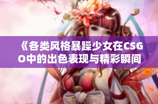 《各类风格暴躁少女在CSGO中的出色表现与精彩瞬间》