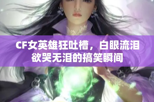 CF女英雄狂吐槽，白眼流泪欲哭无泪的搞笑瞬间