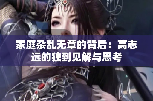 家庭杂乱无章的背后：高志远的独到见解与思考