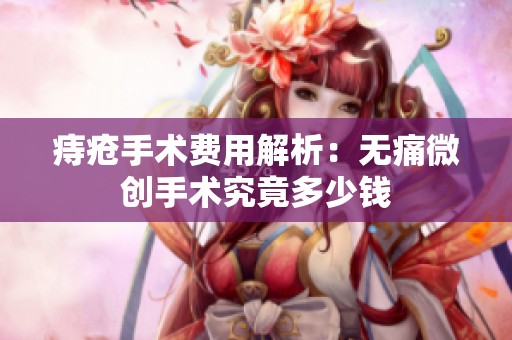 痔疮手术费用解析：无痛微创手术究竟多少钱