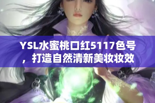 YSL水蜜桃口红5117色号，打造自然清新美妆妆效