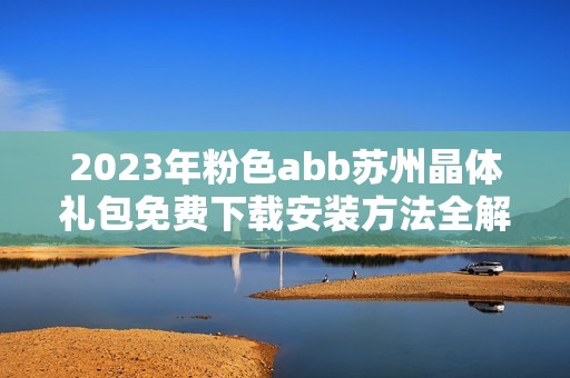 2023年粉色abb苏州晶体礼包免费下载安装方法全解析